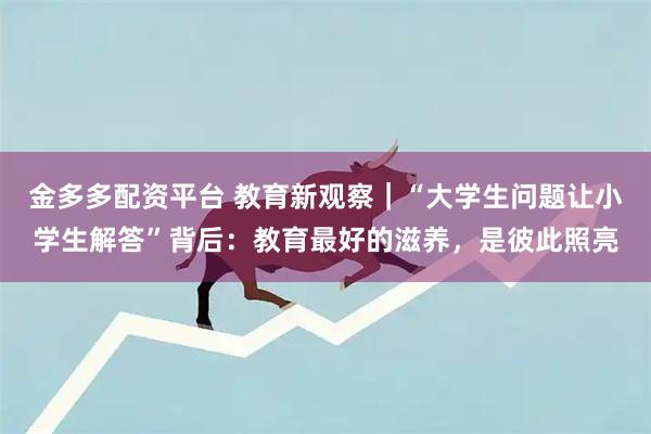 金多多配资平台 教育新观察｜“大学生问题让小学生解答”背后：教育最好的滋养，是彼此照亮