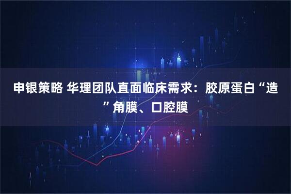 申银策略 华理团队直面临床需求：胶原蛋白“造”角膜、口腔膜