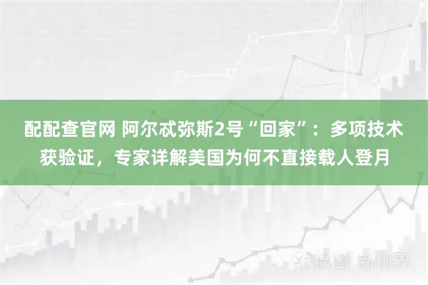 配配查官网 阿尔忒弥斯2号“回家”：多项技术获验证，专家详解美国为何不直接载人登月