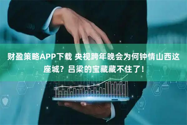 财盈策略APP下载 央视跨年晚会为何钟情山西这座城？吕梁的宝藏藏不住了！