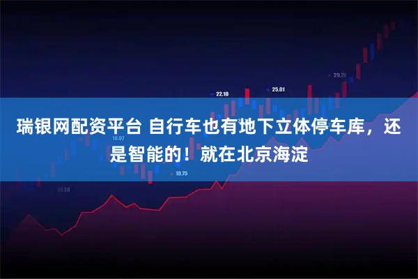 瑞银网配资平台 自行车也有地下立体停车库，还是智能的！就在北京海淀