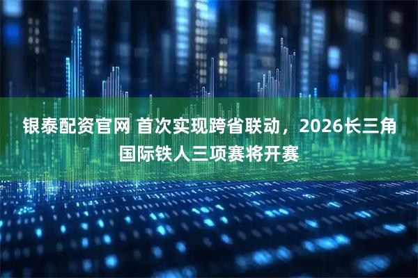 银泰配资官网 首次实现跨省联动，2026长三角国际铁人三项赛将开赛