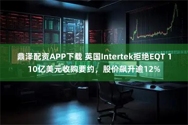 鼎泽配资APP下载 英国Intertek拒绝EQT 110亿美元收购要约，股价飙升逾12%