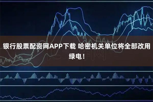银行股票配资网APP下载 哈密机关单位将全部改用绿电！