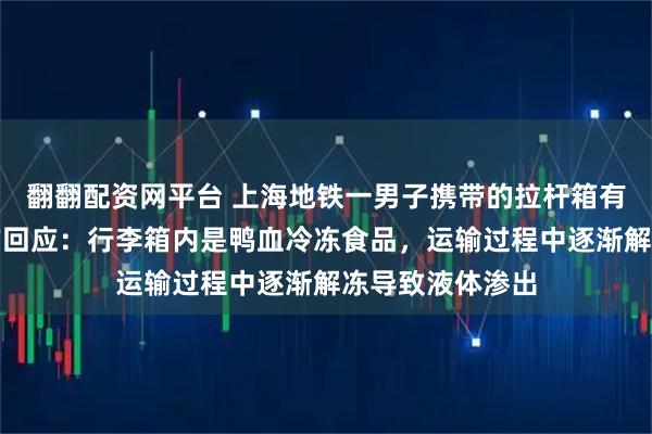 翻翻配资网平台 上海地铁一男子携带的拉杆箱有血渍渗出，官方回应：行李箱内是鸭血冷冻食品，运输过程中逐渐解冻导致液体渗出