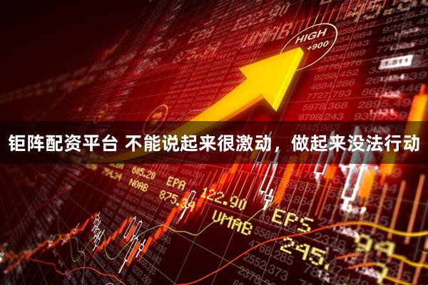 钜阵配资平台 不能说起来很激动，做起来没法行动