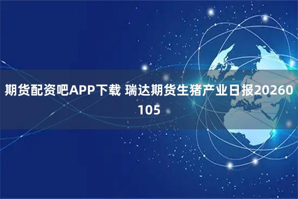 期货配资吧APP下载 瑞达期货生猪产业日报20260105