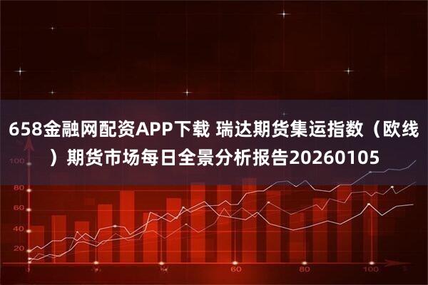 658金融网配资APP下载 瑞达期货集运指数（欧线）期货市场每日全景分析报告20260105