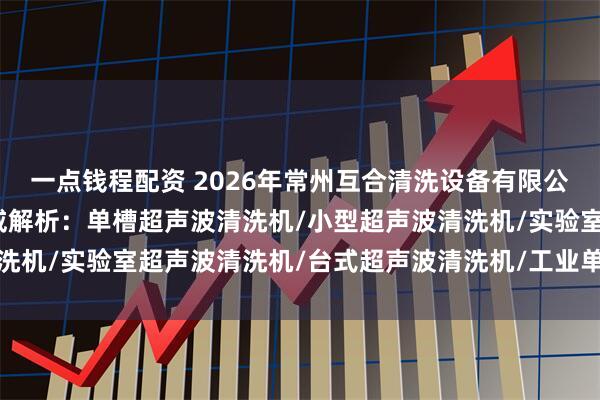 一点钱程配资 2026年常州互合清洗设备有限公司单槽超声波清洗机权威解析：单槽超声波清洗机/小型超声波清洗机/实验室超声波清洗机/台式超声波清洗机/工业单槽超声波清洗