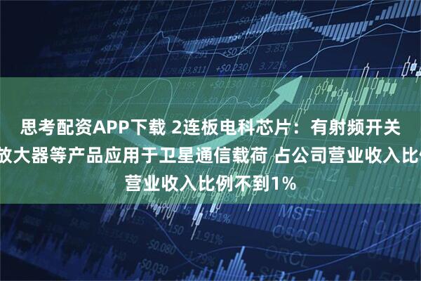 思考配资APP下载 2连板电科芯片：有射频开关、低噪声放大器等产品应用于卫星通信载荷 占公司营业收入比例不到1%