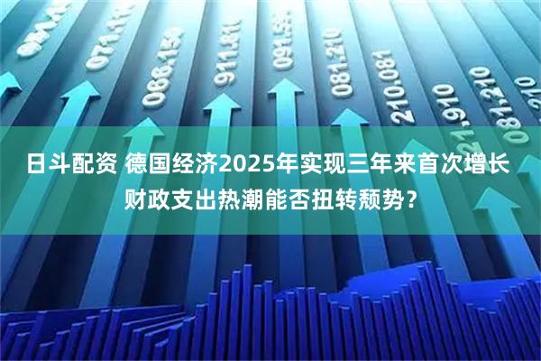 日斗配资 德国经济2025年实现三年来首次增长 财政支出热潮能否扭转颓势？