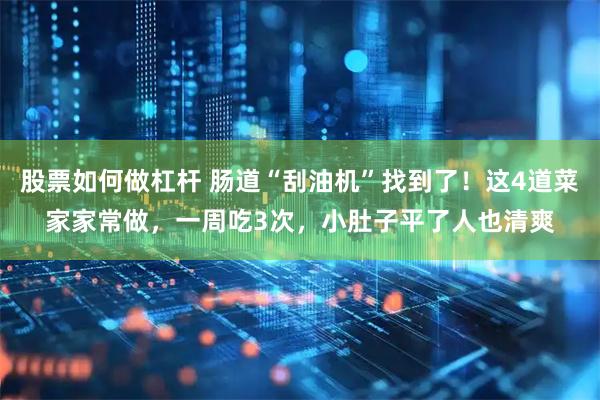 股票如何做杠杆 肠道“刮油机”找到了！这4道菜家家常做，一周吃3次，小肚子平了人也清爽