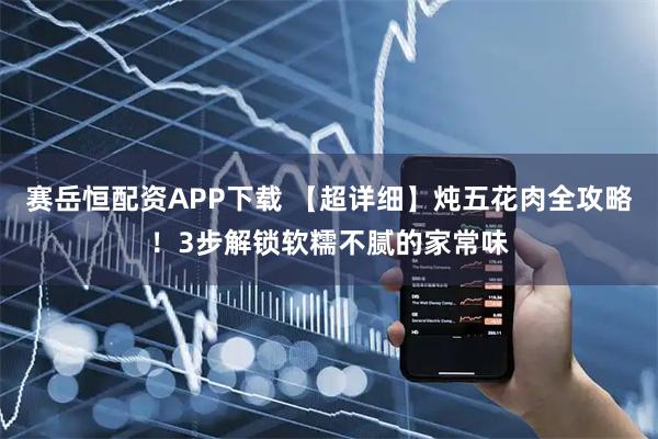 赛岳恒配资APP下载 【超详细】炖五花肉全攻略！3步解锁软糯不腻的家常味