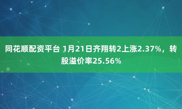 同花顺配资平台 1月21日齐翔转2上涨2.37%，转股溢价率25.56%
