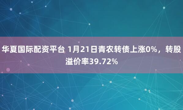 华夏国际配资平台 1月21日青农转债上涨0%，转股溢价率39.72%