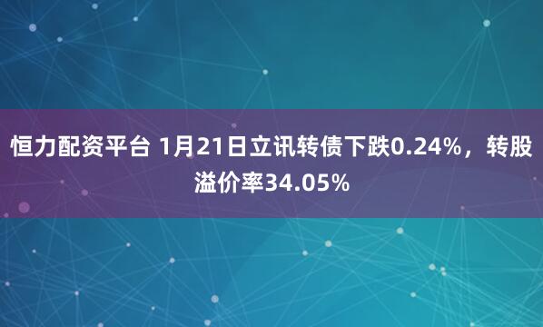 恒力配资平台 1月21日立讯转债下跌0.24%，转股溢价率34.05%