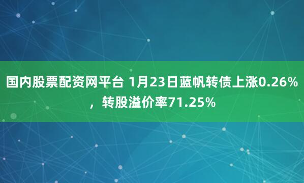 国内股票配资网平台 1月23日蓝帆转债上涨0.26%，转股溢价率71.25%