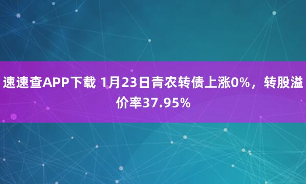 速速查APP下载 1月23日青农转债上涨0%，转股溢价率37.95%
