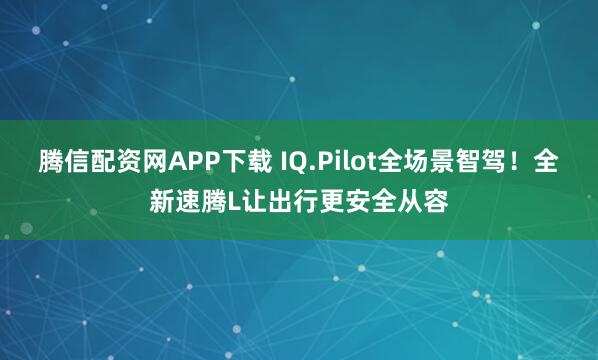 腾信配资网APP下载 IQ.Pilot全场景智驾！全新速腾L让出行更安全从容