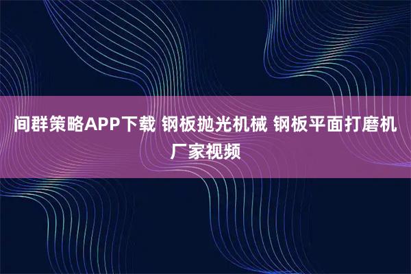 间群策略APP下载 钢板抛光机械 钢板平面打磨机厂家视频