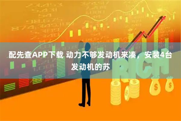 配先查APP下载 动力不够发动机来凑，安装4台发动机的苏