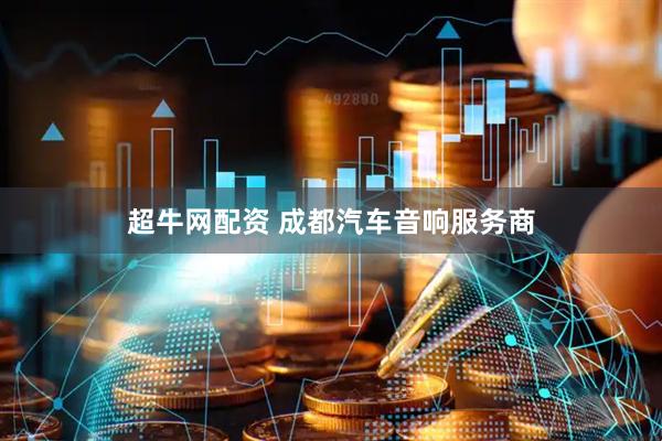 超牛网配资 成都汽车音响服务商
