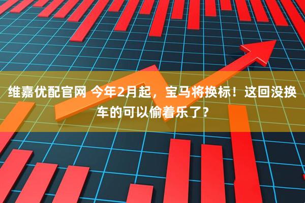 维嘉优配官网 今年2月起，宝马将换标！这回没换车的可以偷着乐了？
