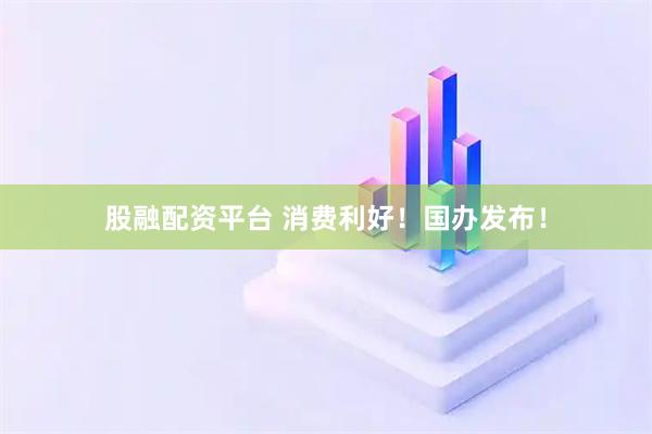 股融配资平台 消费利好！国办发布！