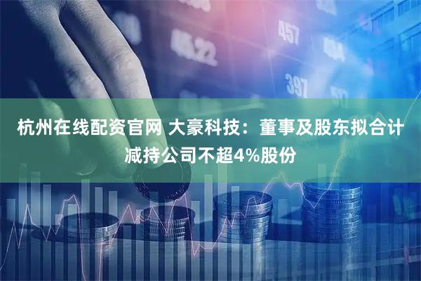 杭州在线配资官网 大豪科技：董事及股东拟合计减持公司不超4%股份