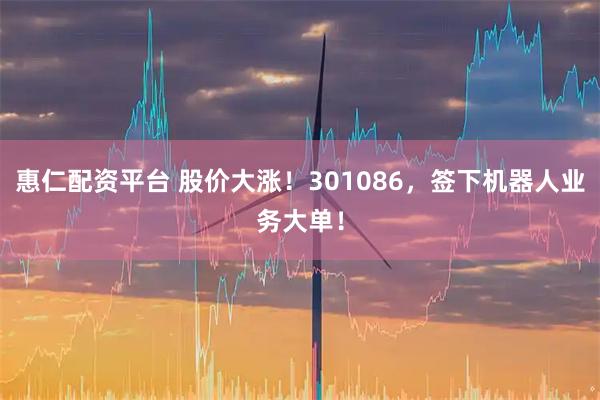 惠仁配资平台 股价大涨！301086，签下机器人业务大单！
