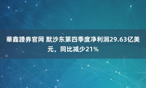 華鑫證券官网 默沙东第四季度净利润29.63亿美元，同比减少21%