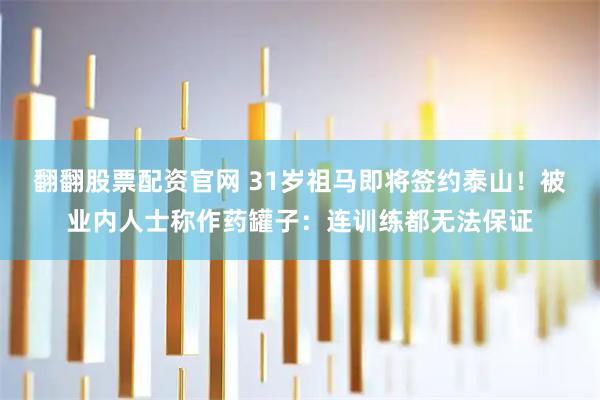 翻翻股票配资官网 31岁祖马即将签约泰山！被业内人士称作药罐子：连训练都无法保证
