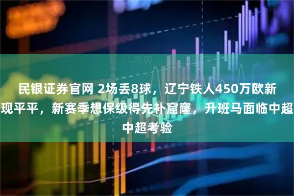 民银证券官网 2场丢8球，辽宁铁人450万欧新援表现平平，新赛季想保级得先补窟窿，升班马面临中超考验
