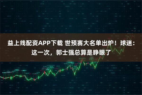 益上线配资APP下载 世预赛大名单出炉！球迷：这一次，郭士强总算是睁眼了