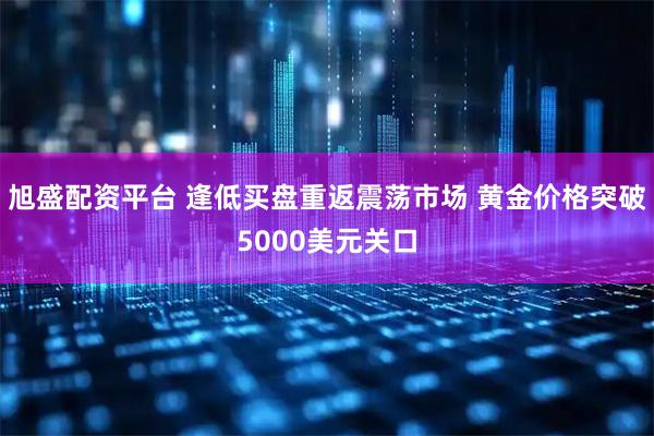 旭盛配资平台 逢低买盘重返震荡市场 黄金价格突破5000美元关口