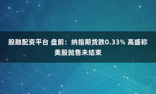 股融配资平台 盘前：纳指期货跌0.33% 高盛称美股抛售未结束