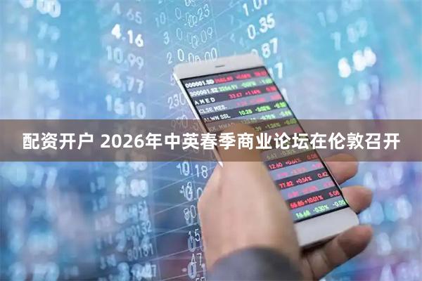 配资开户 2026年中英春季商业论坛在伦敦召开