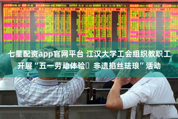 七星配资app官网平台 江汉大学工会组织教职工开展“五一劳动体验・非遗掐丝珐琅”活动