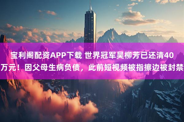 宝利阁配资APP下载 世界冠军吴柳芳已还清40万元！因父母生病负债，此前短视频被指擦边被封禁