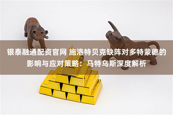 银泰融通配资官网 施洛特贝克缺阵对多特蒙德的影响与应对策略：马特乌斯深度解析