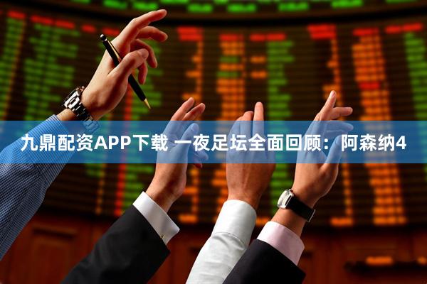 九鼎配资APP下载 一夜足坛全面回顾：阿森纳4