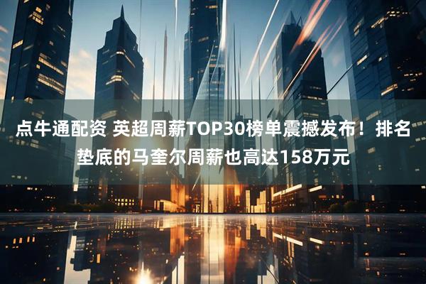 点牛通配资 英超周薪TOP30榜单震撼发布！排名垫底的马奎尔周薪也高达158万元