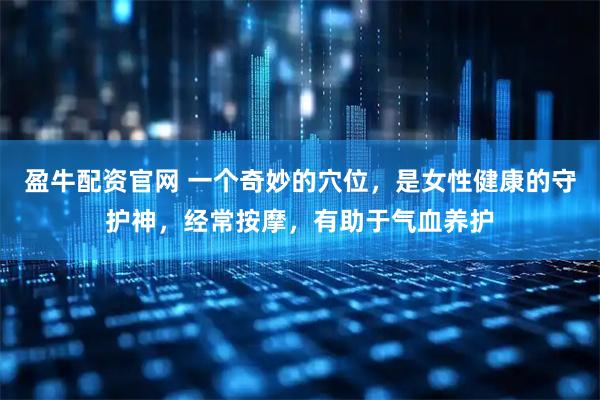 盈牛配资官网 一个奇妙的穴位，是女性健康的守护神，经常按摩，有助于气血养护