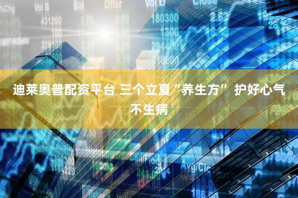 迪莱奥普配资平台 三个立夏“养生方” 护好心气不生病