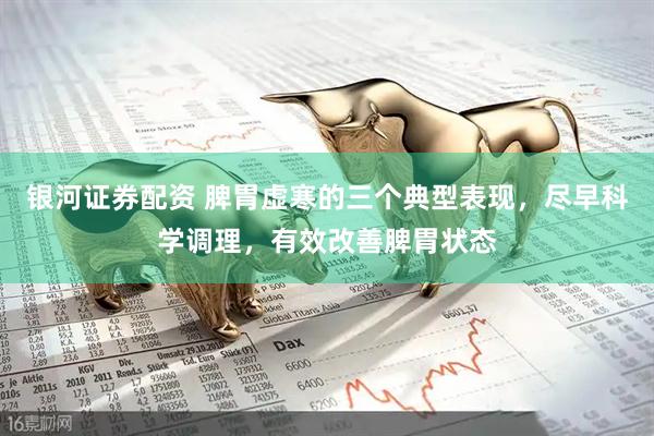 银河证券配资 脾胃虚寒的三个典型表现，尽早科学调理，有效改善脾胃状态